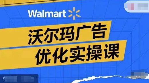 沃尔玛广告优化实操课，广告报告实操讲解，广告如何提高转化和ROAS等-小鹏项目网