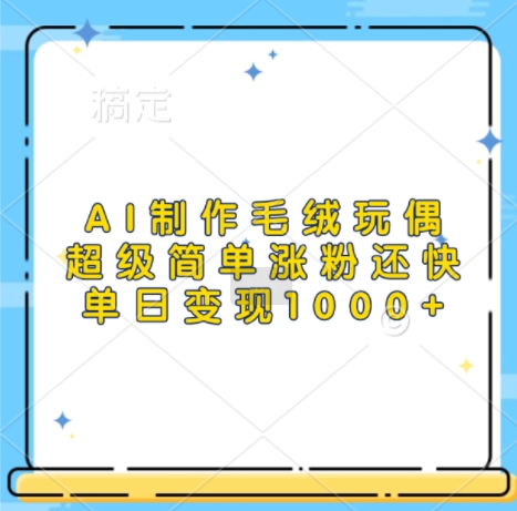 AI制作毛绒玩偶，超级简单涨粉还快，单日变现1k-小鹏项目网