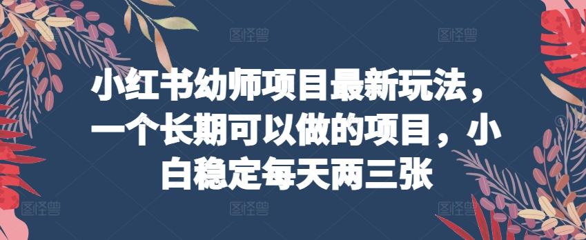 小红书幼师项目最新玩法，一个长期可以做的项目，小白稳定每天两三张-小鹏项目网