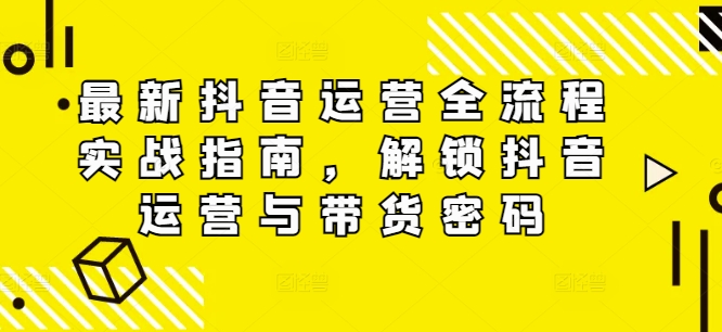 最新抖音运营全流程实战指南，解锁抖音运营与带货密码-小鹏项目网