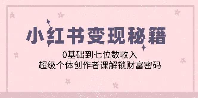 小红书变现秘籍：0基础到七位数收入，超级个体创作者课解锁财富密码-小鹏项目网