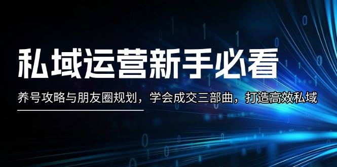 私域运营新手必看：养号攻略与朋友圈规划，学会成交三部曲，打造高效私域-小鹏项目网