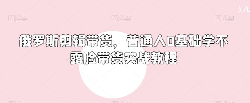 俄罗斯产品剪辑带货，普通人0基础学不露脸带货实战教程-小鹏项目网