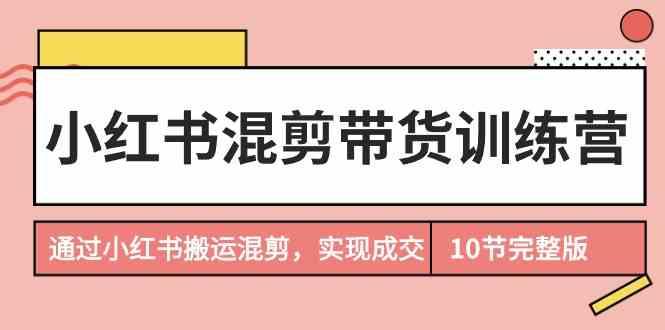 小红书混剪带货训练营，通过小红书搬运混剪实现成交(完结)-小鹏项目网