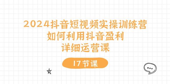 2024抖音短视频实操训练营：如何利用抖音盈利，详细运营课(17节视频课-小鹏项目网