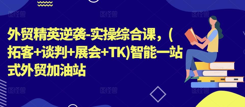 外贸精英逆袭-实操综合课，(拓客+谈判+展会+TK)智能一站式外贸加油站-小鹏项目网