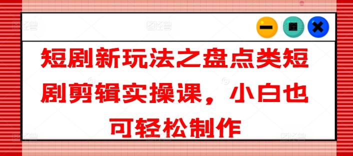 短剧新玩法之盘点类短剧剪辑实操课，小白也可轻松制作-小鹏项目网