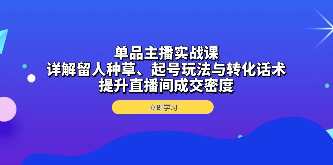单品主播实战课：详解留人种草、起号玩法与转化话术，提升直播间成交密度-小鹏项目网