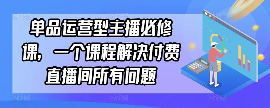 单品运营型主播必修课，一个课程解决付费直播间所有问题-小鹏项目网