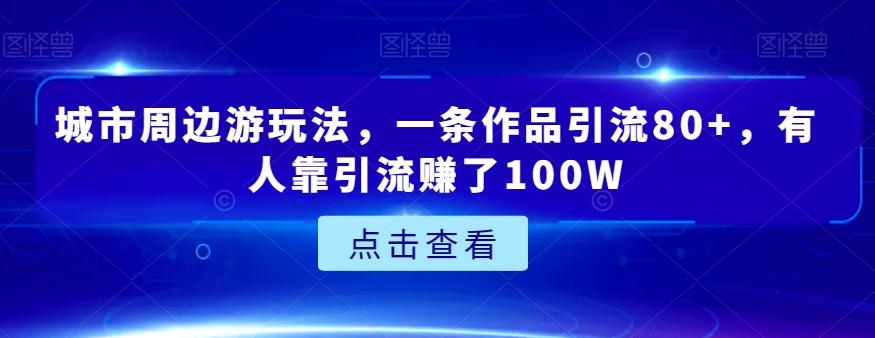 城市周边游玩法，一条作品引流80+，有人靠引流赚了100W【揭秘】-小鹏项目网