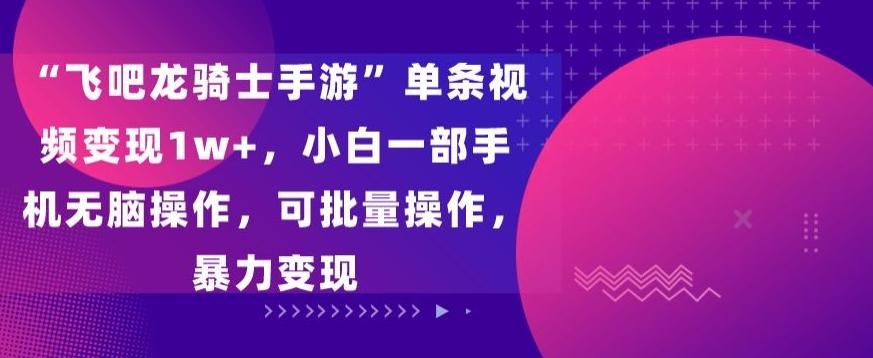 “飞吧龙骑士手游”单条视频变现1w+，小白一部手机无脑操作，可批量操作，暴力变现【揭秘】-小鹏项目网