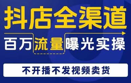 抖店全渠道百万流量曝光实操，不开播不发视频带货-小鹏项目网