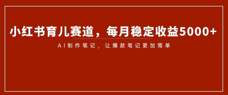 小红书育儿赛道，每月稳定收益5000+，AI制作笔记让爆款笔记更加简单【揭秘】-小鹏项目网