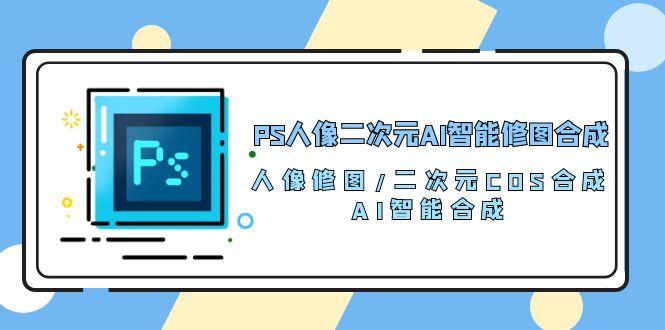 PS人像二次元AI智能修图 合成 人像修图/二次元 COS合成/AI 智能合成/100节-小鹏项目网