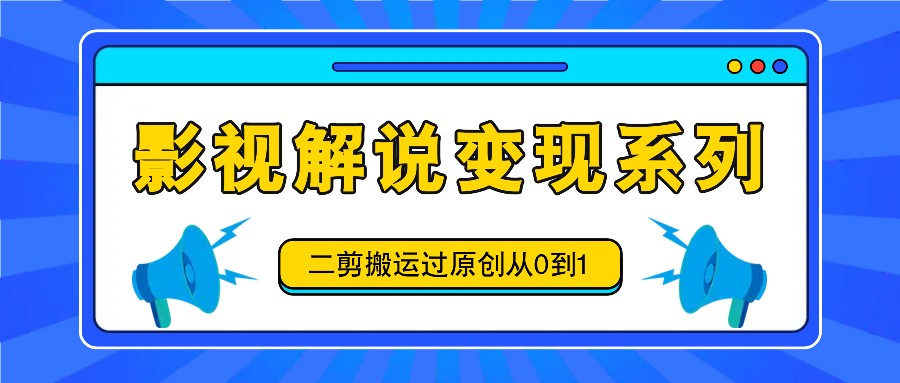 影视解说变现系列，二剪搬运过原创从0到1，喂饭式教程-小鹏项目网