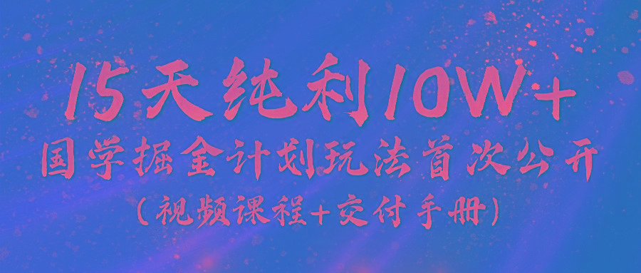《国学掘金计划2024》实战教学视频，15天纯利10W+(视频课程+交付手册)-小鹏项目网