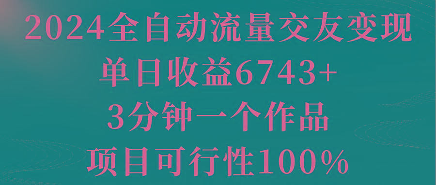 2024全自动流量交友变现，单日收益6743+，3分钟一个作品，项目可行性100%-小鹏项目网