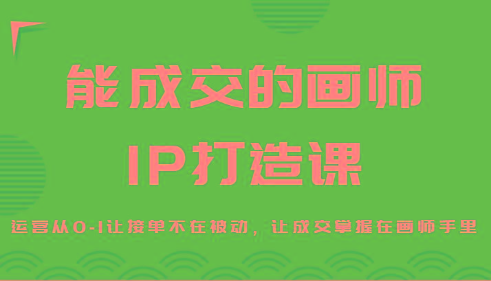 能成交的画师IP打造课，运营从0-1让接单不在被动，让成交掌握在画师手里-小鹏项目网