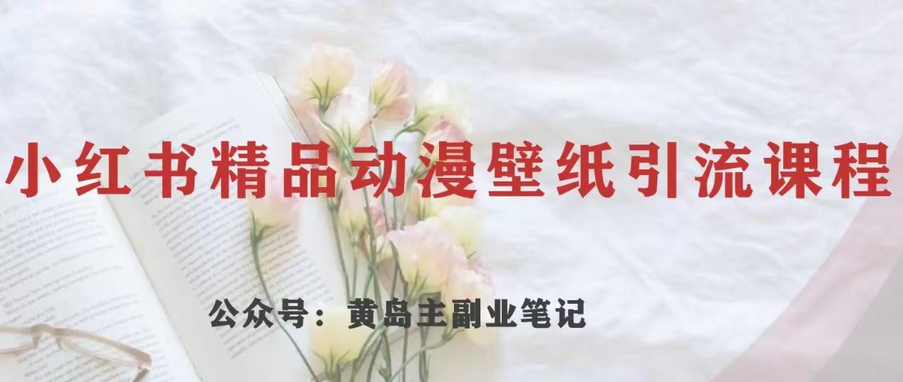 黄岛主·小红书精品动漫壁纸引流变现项目，一条龙变现玩法分享-小鹏项目网