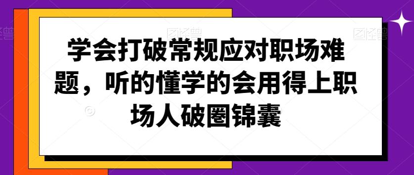 学会打破常规应对职场难题，听的懂学的会用得上职场人破圏锦囊-小鹏项目网