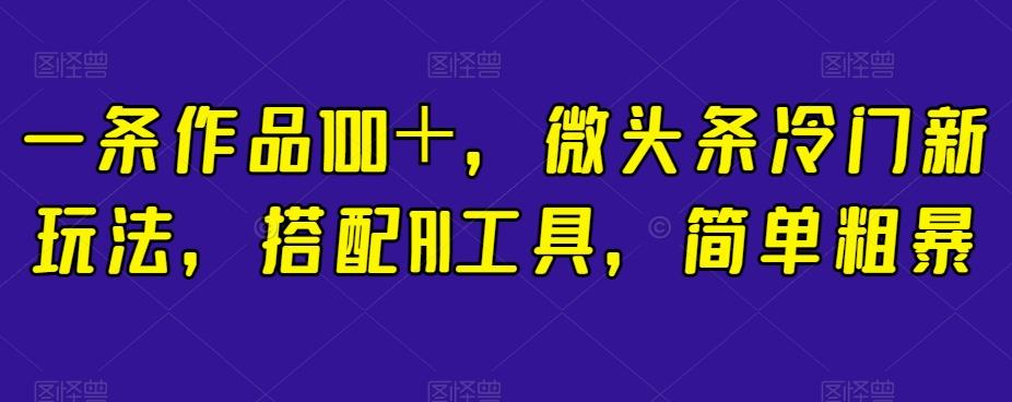 一条作品100＋，微头条冷门新玩法，搭配AI工具，简单粗暴【揭秘】-小鹏项目网