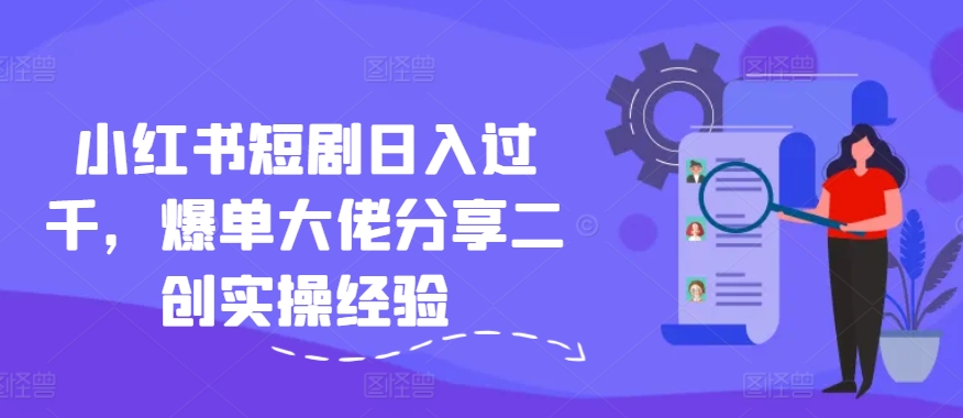 小红书短剧日入过千，爆单大佬分享二创实操经验-小鹏项目网