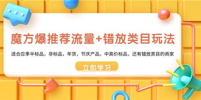 魔方·爆推荐流量+错放类目玩法：适合应季半标品，非标品，年货，节庆产…-小鹏项目网