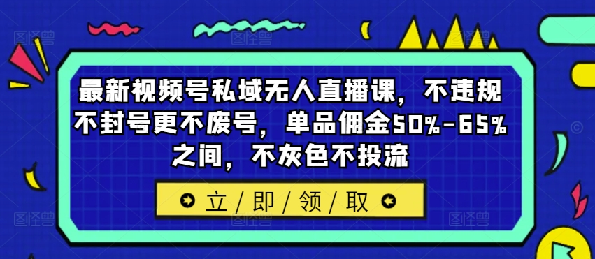 最新视频号私域无人直播课，不违规不封号更不废号，单品佣金50%-65%之间，不灰色不投流-小鹏项目网