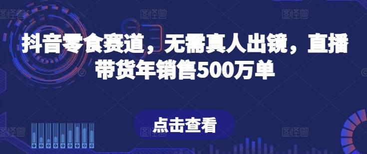 抖音零食赛道，无需真人出镜，直播带货年销售500万单【揭秘】-小鹏项目网