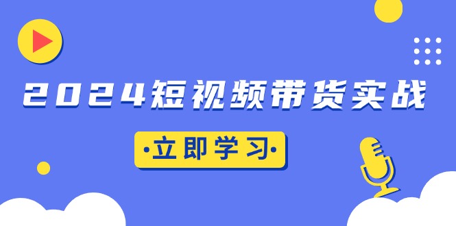 2024短视频带货实战：底层逻辑+实操技巧，橱窗引流、直播带货-小鹏项目网