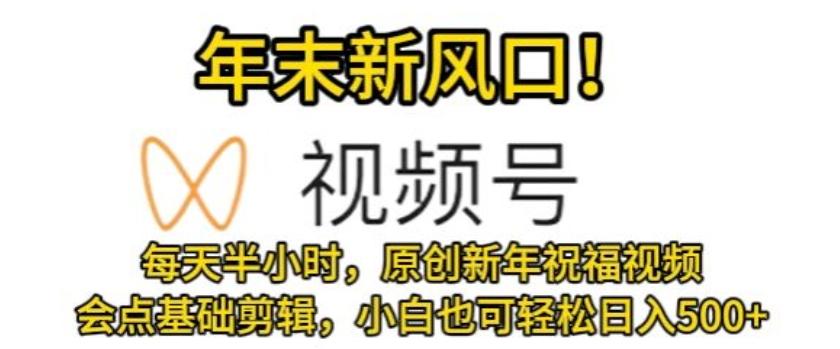 视频号年末新风口，会点基础剪辑即可上手，原创新年祝福视频，每天半小时，小白也可轻松日入500+-小鹏项目网