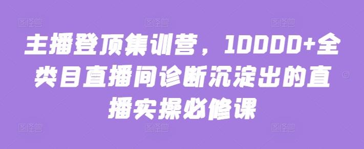 主播登顶集训营，10000+全类目直播间诊断沉淀出的直播实操必修课-小鹏项目网