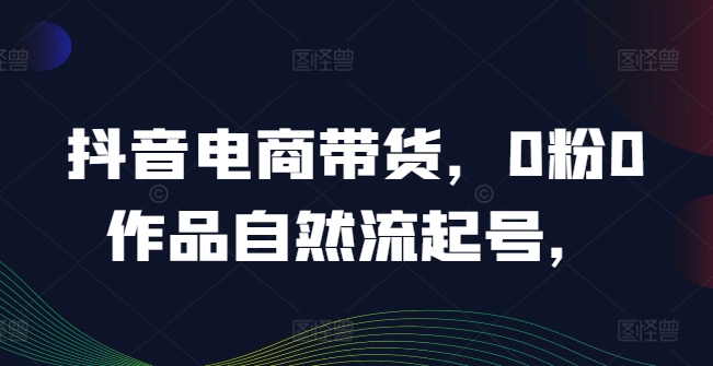 抖音电商带货，0粉0作品自然流起号，热销20多万人的抖音课程的经验分享-小鹏项目网