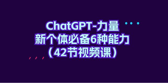 (9684期)ChatGPT-力量 新个体必备6种能力(42节视频课)-小鹏项目网