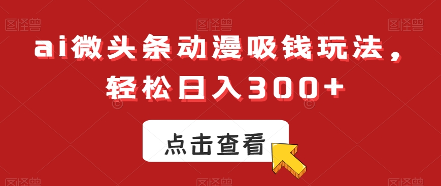 ai微头条动漫吸钱玩法，轻松日入300+【揭秘】-小鹏项目网