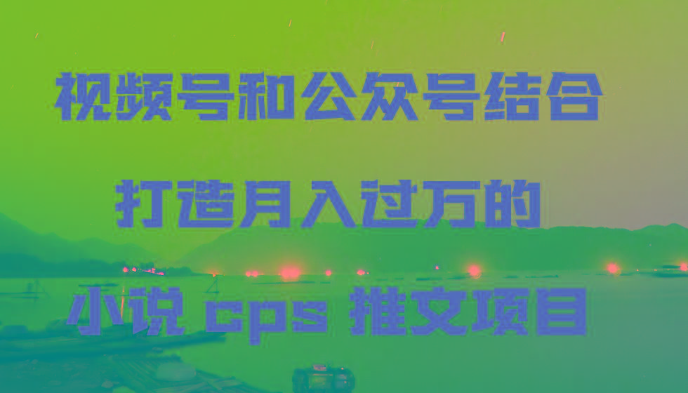视频号和公众号结合打造月入过万的小说cps推文项目-小鹏项目网