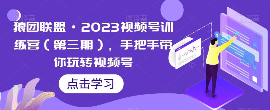 狼团联盟·2023视频号训练营（第三期），手把手带你玩转视频号-小鹏项目网