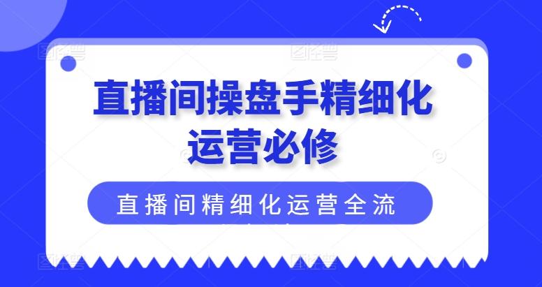 直播间操盘手精细化运营必修，直播间精细化运营全流程解读-小鹏项目网