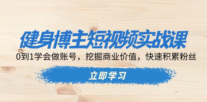 健身博主短视频实战课：0到1学会做账号，挖掘商业价值，快速积累粉丝-小鹏项目网