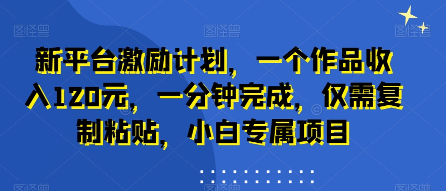 新平台激励计划，一个作品收入120元，一分钟完成，仅需复制粘贴，小白专属项目【揭秘】-小鹏项目网