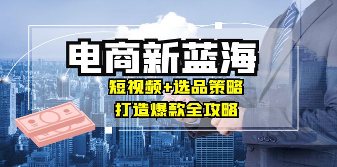 商家必看电商新蓝海：短视频+选品策略，打造爆款全攻略，月入10w+-小鹏项目网