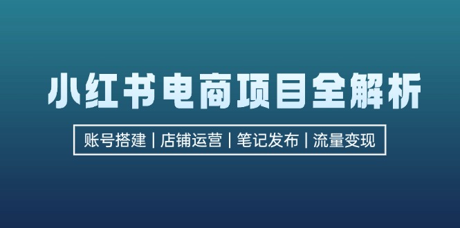 小红书电商项目全解析，包括账号搭建、店铺运营、笔记发布  实现流量变现-小鹏项目网