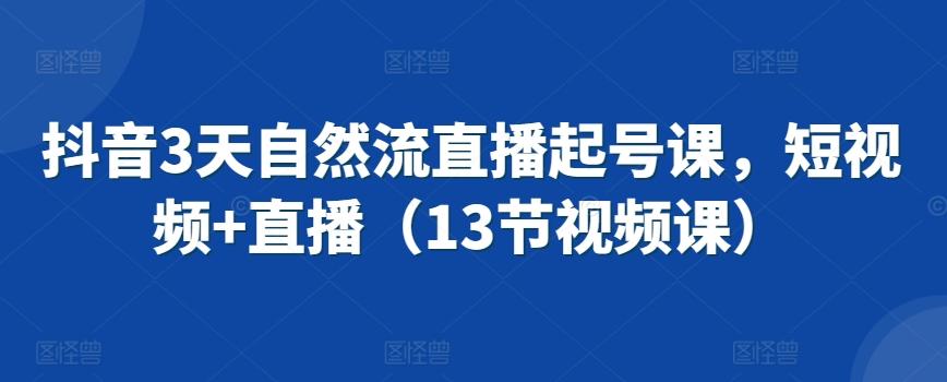 抖音3天自然流直播起号课，短视频+直播(13节视频课)-小鹏项目网