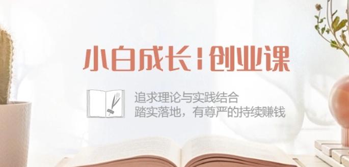 小白成长创业课：追求理论与实践结合，踏实落地，有尊严的持续赚钱-42节-小鹏项目网
