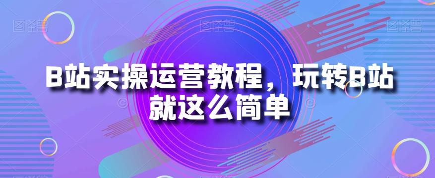 B站实操运营教程，玩转B站就这么简单-小鹏项目网