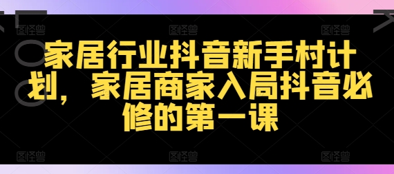 家居行业抖音新手村计划，家居商家入局抖音必修的第一课-小鹏项目网