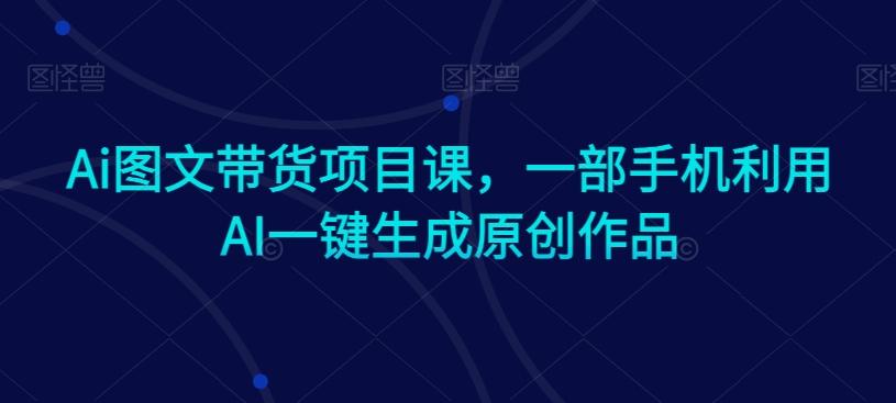Ai图文带货项目课，一部手机利用AI一键生成原创作品-小鹏项目网