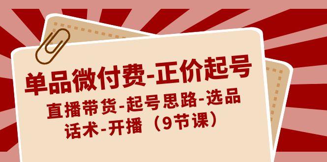 单品微付费正价起号：直播带货-起号思路-选品-话术-开播(9节课)-小鹏项目网