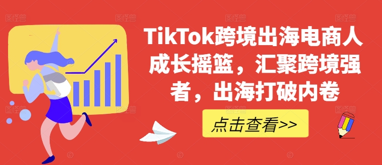 TikTok跨境出海电商人成长摇篮，汇聚跨境强者，出海打破内卷-小鹏项目网