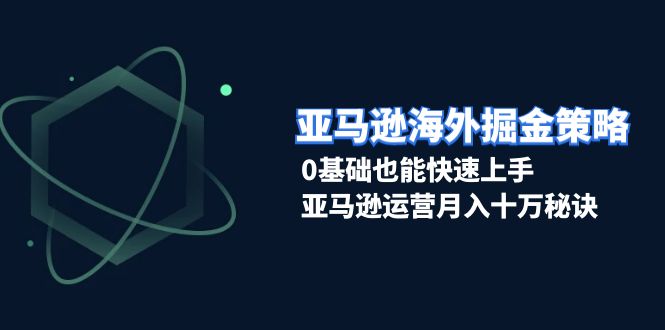 亚马逊海外掘金策略，0基础也能快速上手，亚马逊运营月入十万秘诀-小鹏项目网